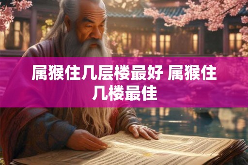 属猴住几层楼最好 属猴住几楼最佳