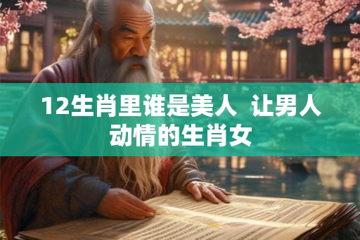 12生肖里谁是美人  让男人动情的生肖女