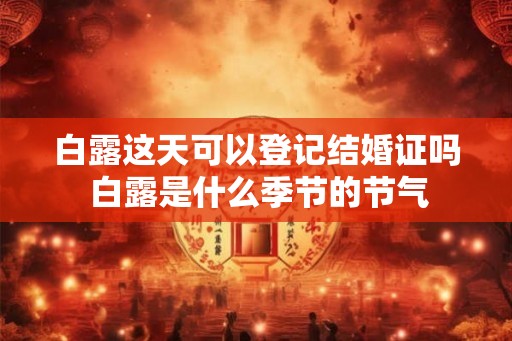 白露这天可以登记结婚证吗 白露是什么季节的节气