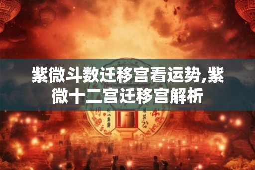 紫微斗数迁移宫看运势,紫微十二宫迁移宫解析 紫微斗数迁移宫看运势,紫微十二宫迁移宫解析