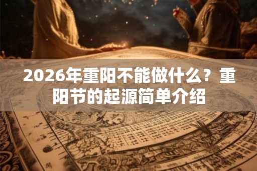 2026年重阳不能做什么？重阳节的起源简单介绍