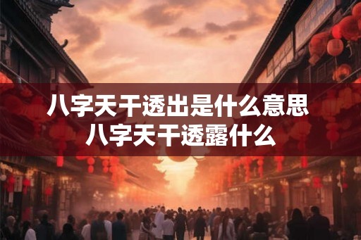 八字天干透出是什么意思 八字天干透露什么