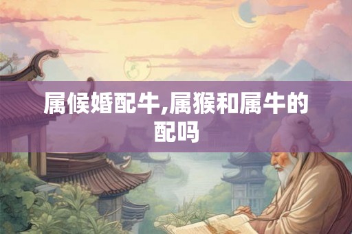 属候婚配牛,属猴和属牛的配吗
