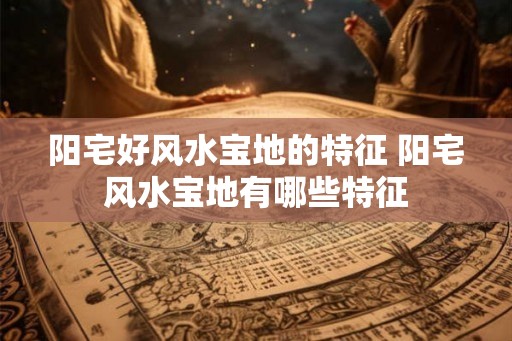 阳宅好风水宝地的特征 阳宅风水宝地有哪些特征