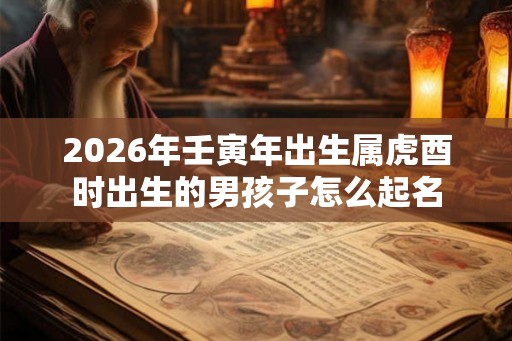 2026年壬寅年出生属虎酉时出生的男孩子怎么起名 2026年壬寅年出生属虎酉时出生的男孩子怎么起名