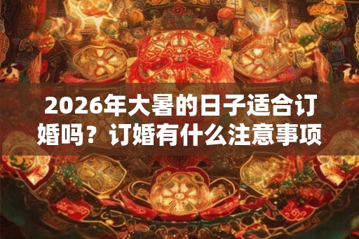 2026年大暑的日子适合订婚吗?订婚有什么注意事项? 2026年大暑的日子适合订婚吗?订婚有什么注意事项?