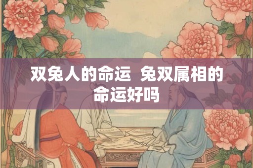 双兔人的命运 兔双属相的命运好吗 双兔人的命运 兔双属相的命运好吗