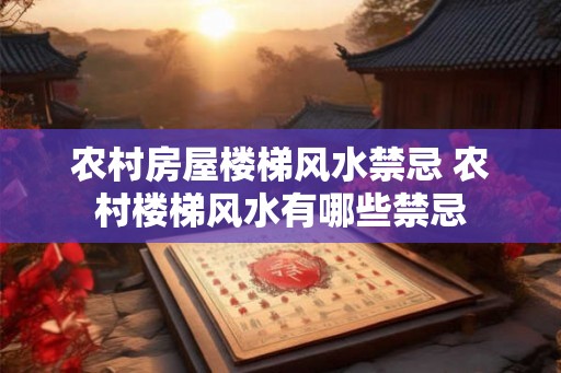 农村房屋楼梯风水禁忌 农村楼梯风水有哪些禁忌