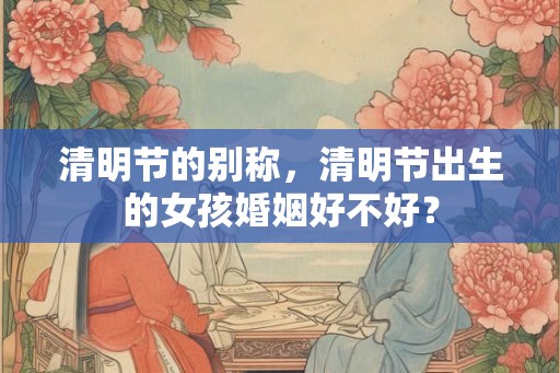 清明节的别称，清明节出生的女孩婚姻好不好？