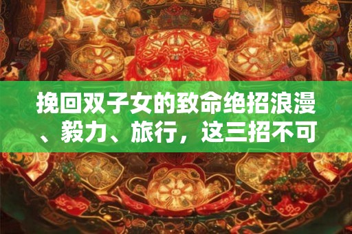 挽回双子女的致命绝招浪漫、毅力、旅行，这三招不可少！