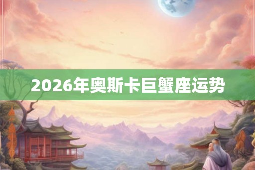 2026年奥斯卡巨蟹座运势 2026年奥斯卡巨蟹座运势