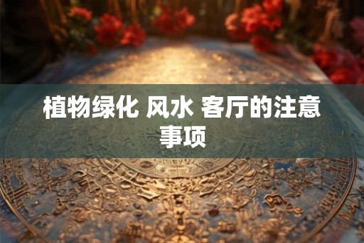 植物绿化 风水 客厅的注意事项