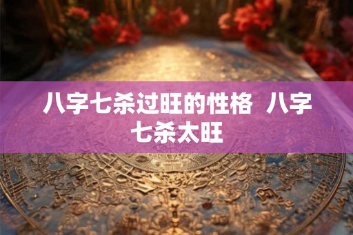 八字七杀过旺的性格  八字七杀太旺