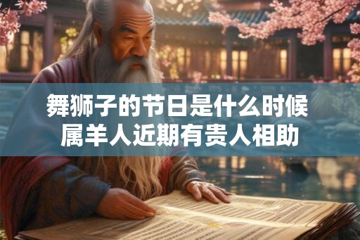舞狮子的节日是什么时候 属羊人近期有贵人相助