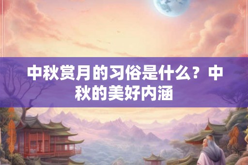 中秋赏月的习俗是什么?中秋的美好内涵 中秋赏月的习俗是什么?中秋的美好内涵