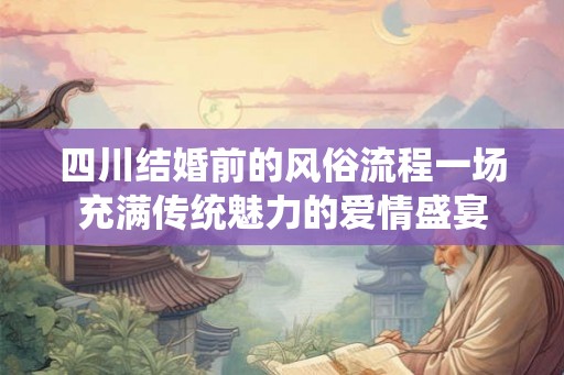 四川结婚前的风俗流程一场充满传统魅力的爱情盛宴 四川结婚前的风俗流程一场充满传统魅力的爱情盛宴