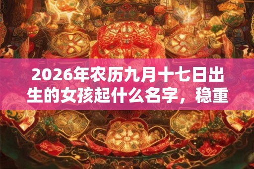 2026年农历九月十七日出生的女孩起什么名字,稳重优雅的名字推荐 2026年农历九月十七日出生的女孩起什么名字,稳重优雅的名字推荐