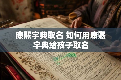 康熙字典取名 如何用康熙字典给孩子取名 康熙字典取名 如何用康熙字典给孩子取名