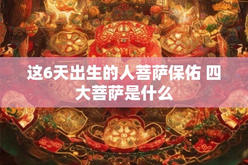 这6天出生的人菩萨保佑 四大菩萨是什么
