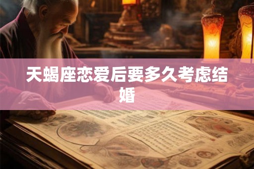 天蝎座恋爱后要多久考虑结婚