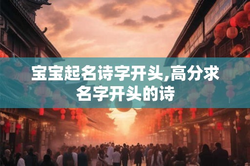 宝宝起名诗字开头,高分求名字开头的诗