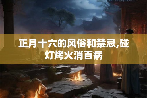 正月十六的风俗和禁忌,碰灯烤火消百病 正月十六的风俗和禁忌,碰灯烤火消百病