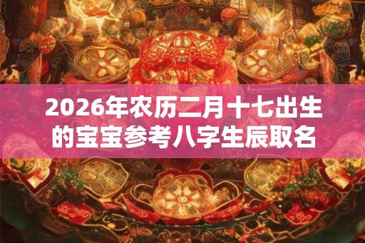 2026年农历二月十七出生的宝宝参考八字生辰取名
