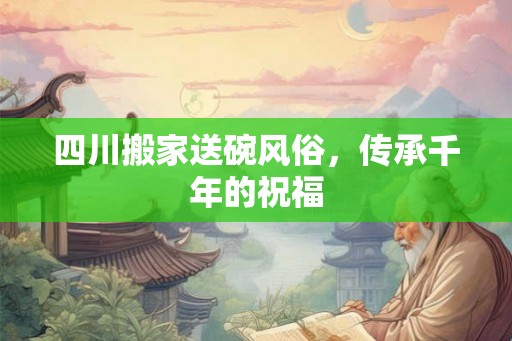 四川搬家送碗风俗，传承千年的祝福