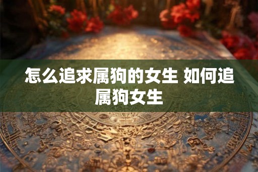 怎么追求属狗的女生 如何追属狗女生
