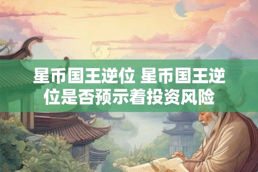 星币国王逆位 星币国王逆位是否预示着投资风险 星币国王逆位 星币国王逆位是否预示着投资风险