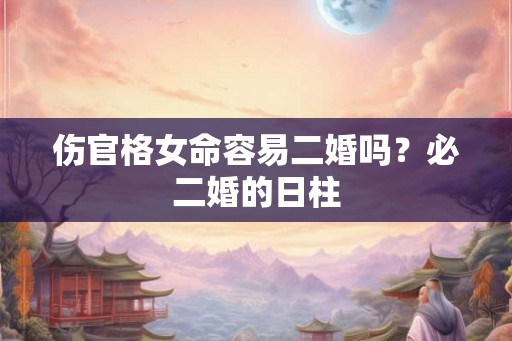 伤官格女命容易二婚吗？必二婚的日柱