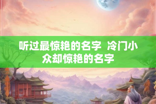 听过最惊艳的名字  冷门小众却惊艳的名字