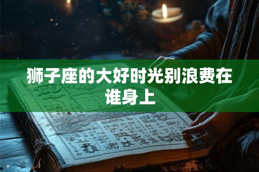 狮子座的大好时光别浪费在谁身上