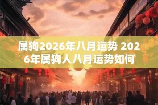 属狗2026年八月运势 2026年属狗人八月运势如何