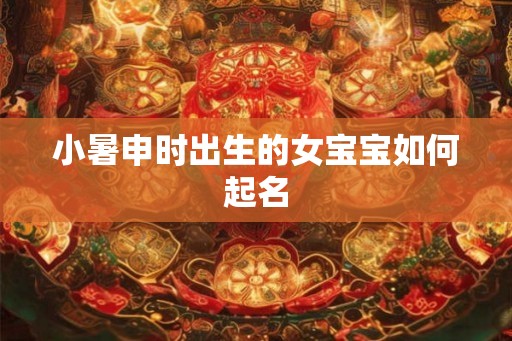 小暑申时出生的女宝宝如何起名