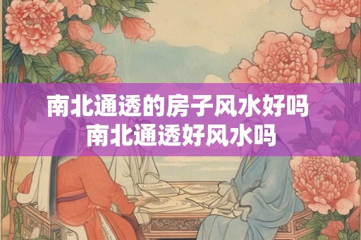 南北通透的房子风水好吗 南北通透好风水吗