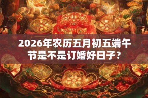 2026年农历五月初五端午节是不是订婚好日子？