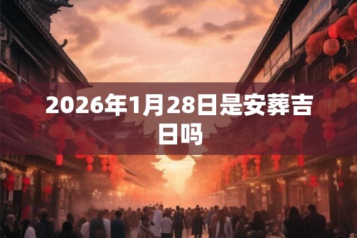 2026年1月28日是安葬吉日吗