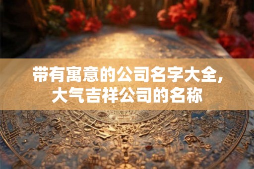 带有寓意的公司名字大全,大气吉祥公司的名称
