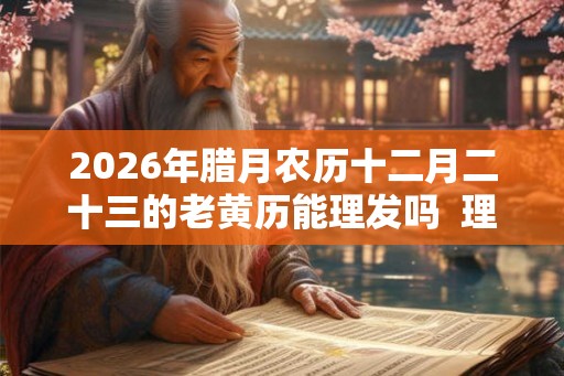 2026年腊月农历十二月二十三的老黄历能理发吗  理发好不好