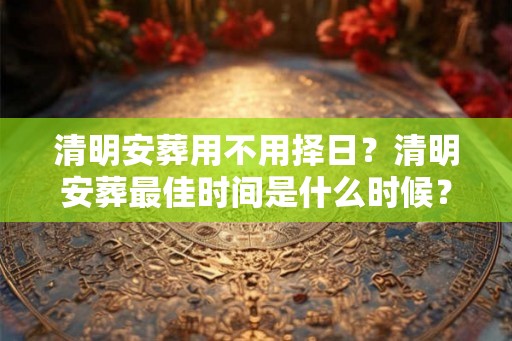清明安葬用不用择日？清明安葬最佳时间是什么时候？