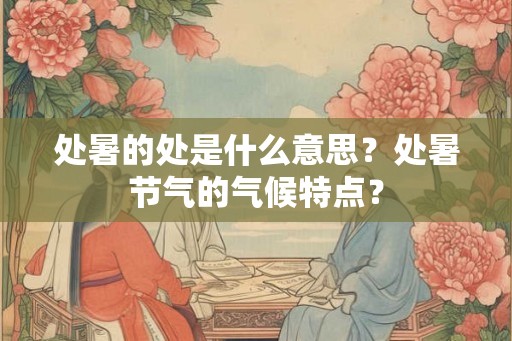 处暑的处是什么意思？处暑节气的气候特点？