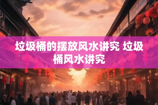 垃圾桶的摆放风水讲究 垃圾桶风水讲究