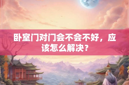 卧室门对门会不会不好，应该怎么解决？