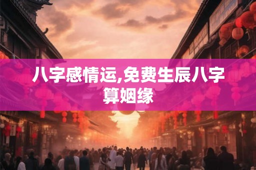八字感情运,免费生辰八字算姻缘