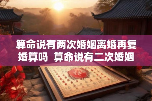 算命说有两次婚姻离婚再复婚算吗  算命说有二次婚姻