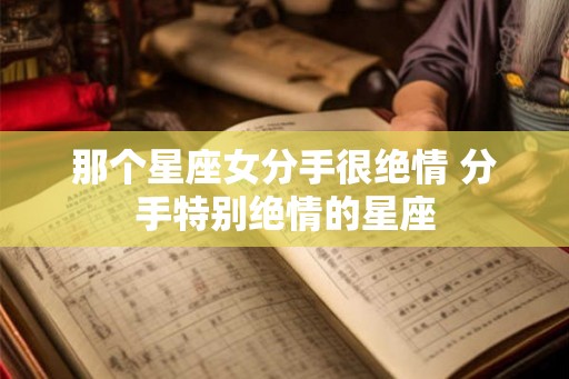 那个星座女分手很绝情 分手特别绝情的星座