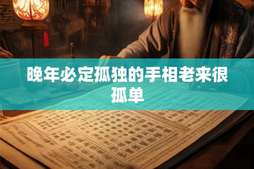 晚年必定孤独的手相老来很孤单 晚年必定孤独的手相老来很孤单