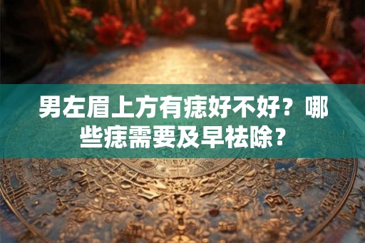 男左眉上方有痣好不好？哪些痣需要及早祛除？