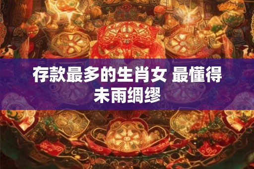 存款最多的生肖女 最懂得未雨绸缪
